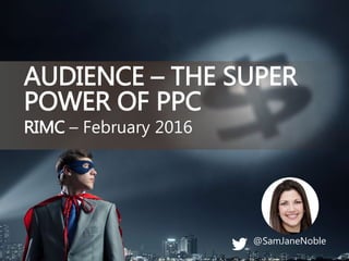 @SamJaneNoble
RIMC – February 2016
AUDIENCE – THE SUPER
POWER OF PPC
 