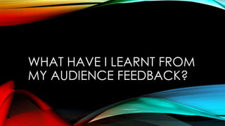 WHAT HAVE I LEARNT FROM
MY AUDIENCE FEEDBACK?
 