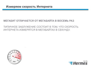 Измеряем скорость Интернета
МЕГАБИТ ОТЛИЧАЕТСЯ ОТ МЕГАБАЙТА В ВОСЕМЬ РАЗ
ТИПИЧНОЕ ЗАБЛУЖЕНИЕ СОСТОИТ В ТОМ, ЧТО СКОРОСТЬ
ИНТЕРНЕТА ИЗМЕРЯТСЯ В МЕГАБАЙТАХ В СЕКУНДУ.
 