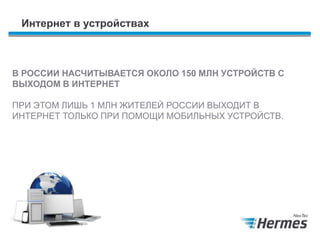 Интернет в устройствах
В РОССИИ НАСЧИТЫВАЕТСЯ ОКОЛО 150 МЛН УСТРОЙСТВ С
ВЫХОДОМ В ИНТЕРНЕТ
ПРИ ЭТОМ ЛИШЬ 1 МЛН ЖИТЕЛЕЙ РОССИИ ВЫХОДИТ В
ИНТЕРНЕТ ТОЛЬКО ПРИ ПОМОЩИ МОБИЛЬНЫХ УСТРОЙСТВ.
 