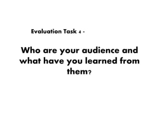 Who are your audience and
what have you learned from
them?
Evaluation Task 4 -
 