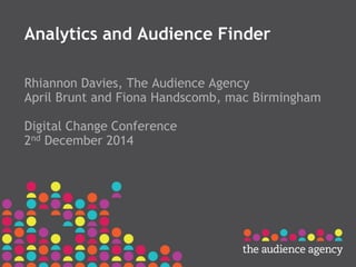 Analytics and Audience Finder
Rhiannon Davies, The Audience Agency
April Brunt and Fiona Handscomb, mac Birmingham
Digital Change Conference
2nd December 2014
 
