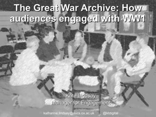 The Great War Archive: How audiences engaged with WW1 Kate Lindsay Manager for Engagement katharine.lindsay@oucs.ox.ac.uk  @ktdigital 