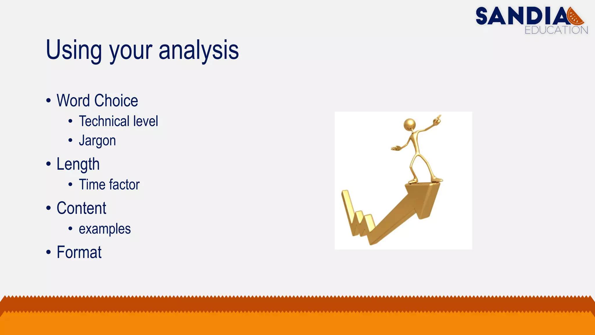 Using your analysis
• Word Choice
• Technical level
• Jargon
• Length
• Time factor
• Content
• examples
• Format
 