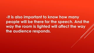 -It is also important to know how many
people will be there for the speech. And the
way the room is lighted will affect the way
the audience responds.
 