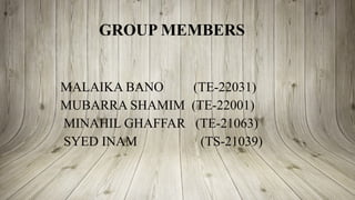 GROUP MEMBERS
MALAIKA BANO (TE-22031)
MUBARRA SHAMIM (TE-22001)
MINAHIL GHAFFAR (TE-21063)
SYED INAM (TS-21039)
 