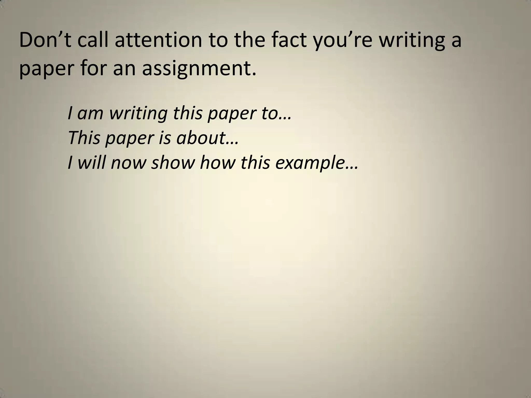 Don’t call attention to the fact you’re writing a
paper for an assignment.
     I am writing this paper to…
     This paper is about…
     I will now show how this example…
 