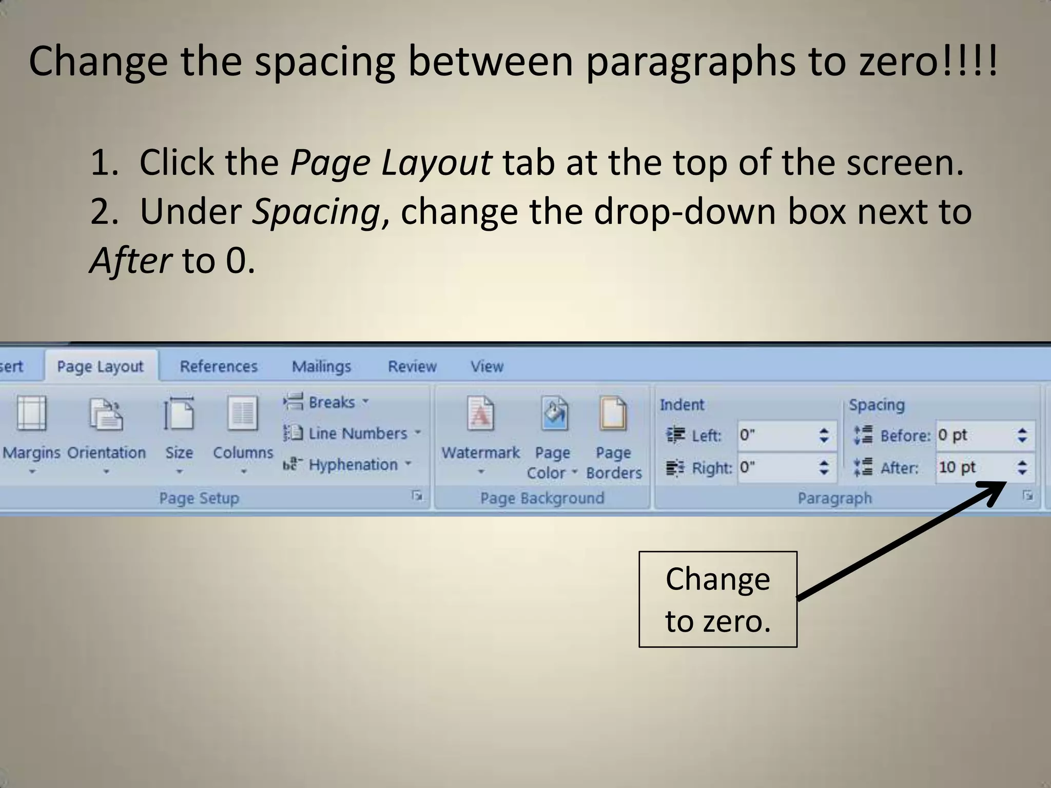 Change the spacing between paragraphs to zero!!!!

   1. Click the Page Layout tab at the top of the screen.
   2. Under Spacing, change the drop-down box next to
   After to 0.




                                      Change
                                      to zero.
 