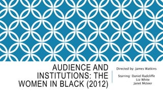 AUDIENCE AND
INSTITUTIONS: THE
WOMEN IN BLACK (2012)
Directed by: James Watkins
Starring: Daniel Radcliffe
Liz White
Janet Mcteer
 