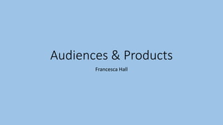 Audiences & Products
Francesca Hall
 