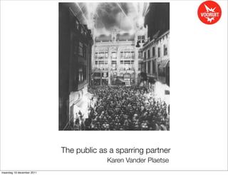 The public as a sparring partner
                                        Karen Vander Plaetse
maandag 19 december 2011
 