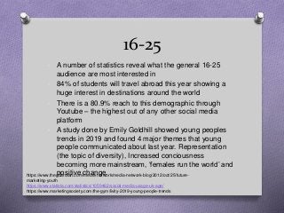 16-25
• A number of statistics reveal what the general 16-25
audience are most interested in
• 84% of students will travel...