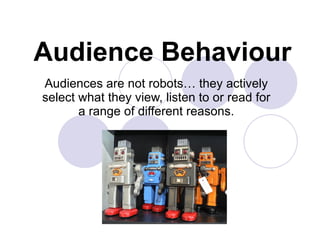 Audience Behaviour Audiences are not robots… they actively select what they view, listen to or read for a range of different reasons. 