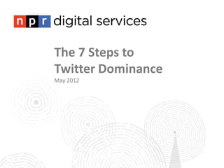 The 7 Steps to
Twitter Dominance
May 2012
 