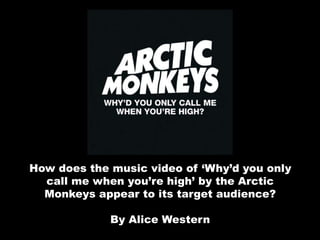 How does the music video of ‘Why’d you only
call me when you’re high’ by the Arctic
Monkeys appear to its target audience?
By Alice Western
 