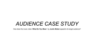 AUDIENCE CASE STUDY
How does the music video ‘What Do You Mean’ by Justin Bieber appeal to its target audience?
 