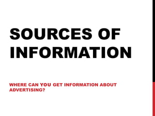SOURCES OF
INFORMATION
WHERE CAN YOU GET INFORMATION ABOUT
ADVERTISING?

 
