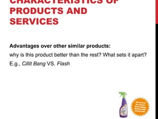 CHARACTERISTICS OF
PRODUCTS AND
SERVICES
Advantages over other similar products:
why is this product better than the rest? What sets it apart?
E.g., Cillit Bang VS. Flash

 