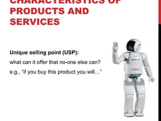 CHARACTERISTICS OF
PRODUCTS AND
SERVICES
Unique selling point (USP):
what can it offer that no-one else can?
e.g., “if you buy this product you will…”

 