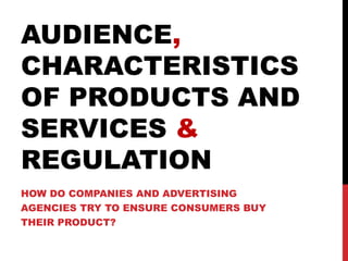 AUDIENCE,
CHARACTERISTICS
OF PRODUCTS AND
SERVICES &
REGULATION
HOW DO COMPANIES AND ADVERTISING
AGENCIES TRY TO ENSURE CONSUMERS BUY
THEIR PRODUCT?
 