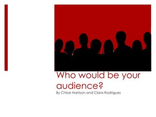 Who would be your
audience?
By Chloe Harrison and Clara Rodrigues

 