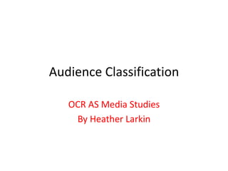 Audience Classification 
OCR AS Media Studies 
By Heather Larkin 
 