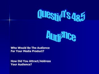 Question's 4&5 Audience  Who Would Be The Audience For Your Media Product? How Did You Attract/Address Your Audience? 