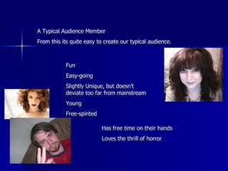 A Typical Audience Member  From this its quite easy to create our typical audience.  Fun Easy-going Slightly Unique, but doesn’t deviate too far from mainstream Young Free-spirited Has free time on their hands Loves the thrill of horror 