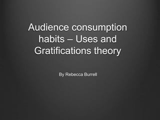 Audience consumption
habits – Uses and
Gratifications theory
By Rebecca Burrell
 