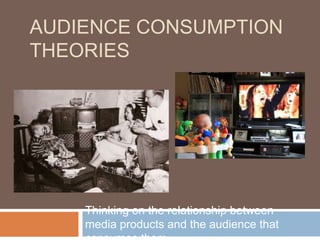AUDIENCE CONSUMPTION
THEORIES
Thinking on the relationship between
media products and the audience that
 
