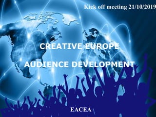 CREATIVE EUROPE
AUDIENCE DEVELOPMENT
EACEA
Kick off meeting 21/10/2019
 