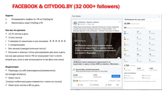 FACEBOOK & CITYDOG.BY (32 000+ followers)
Задачи:
1. Генерировать трафик из FB на CityDog.by
2. Увеличивать охват CityDog в FB
Как мы это делаем:
 12-15 постов в день
 3 типа постов:
• С мемами (и зашитыми в них линками)      
• С гиперлинками
• Без линков (самодостаточные посты)
 Большие и важные статьи расшариваем два раза в день
(но как два разных поста: FB не показывает пост в ленте
второй раз, если в нем используется то же фото или линк)
Индикаторы:
 Переходы на сайт (еженедельно/ежемесячно)
(по Google Analytics)
 Охват поста
(показы+лайки+расшары+комменты+ клики на ссылку)
 Охват всех постов в ФБ за день
 