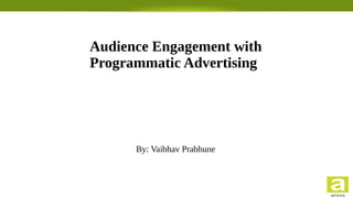 Audience Engagement with
Programmatic Advertising
By: Vaibhav Prabhune
 