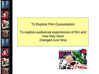 To Explore Film Consumption To explore audiences experiences of film and how they have  changed over time 