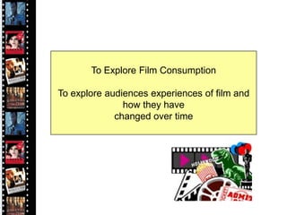To Explore Film Consumption

To explore audiences experiences of film and
               how they have
             changed over time
 