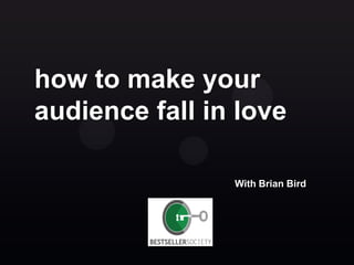 how to make your
audience fall in love

                With Brian Bird
 