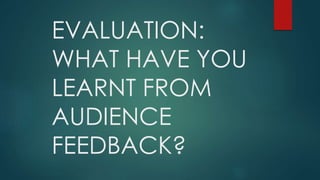 EVALUATION:
WHAT HAVE YOU
LEARNT FROM
AUDIENCE
FEEDBACK?
 