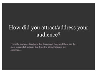 How did you attract/address your audience? From the audience feedback that I received, I decided these are the most successful features that I used to attract/address my audience… 