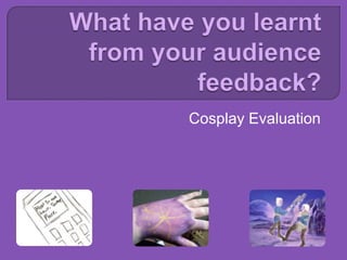 What have you learnt from your audience feedback? Cosplay Evaluation 