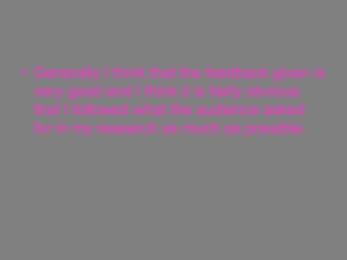 Generally I think that the feedback given is very good and I think it is fairly obvious that I followed what the audience asked for in my research as much as possible.  