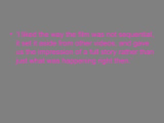 ‘ I liked the way the film was not sequential, it set it aside from other videos, and gave us the impression of a full story rather than just what was happening right then.’ 