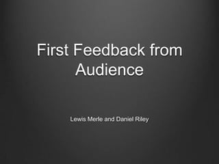 First Feedback from Audience Lewis Merle and Daniel Riley 