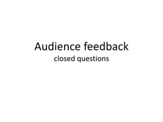 Audience feedback
   closed questions
 