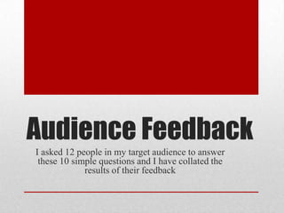 Audience Feedback
I asked 12 people in my target audience to answer
 these 10 simple questions and I have collated the
             results of their feedback
 