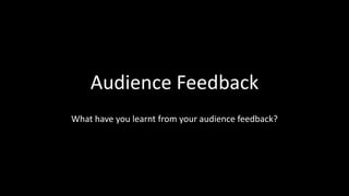 Audience Feedback
What have you learnt from your audience feedback?
 