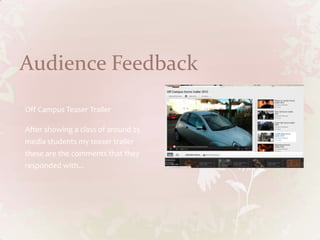 Audience Feedback
Off Campus Teaser Trailer

After showing a class of around 25
media students my teaser trailer
these are the comments that they
responded with...
 