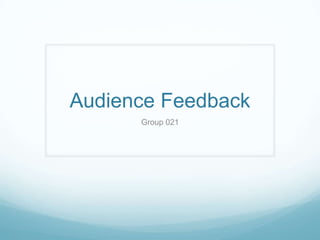 Audience Feedback
      Group 021
 