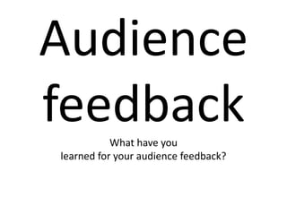 Audience
feedback   What have you
learned for your audience feedback?
 