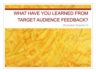 WHAT HAVE YOU LEARNED FROM
TARGET AUDIENCE FEEDBACK?
(Evaluation Question 3)
 