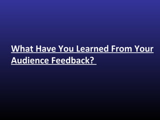 What Have You Learned From Your
Audience Feedback?
 